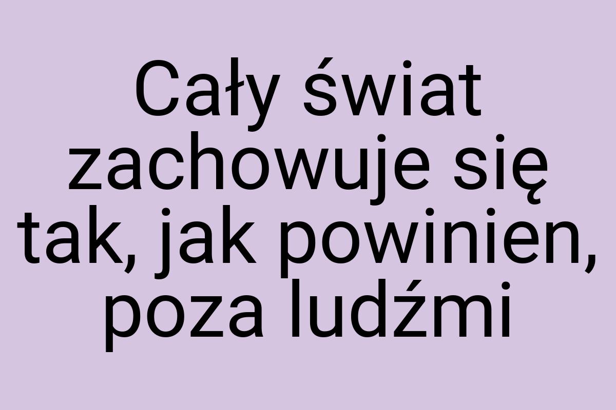 Cały świat zachowuje się tak, jak powinien, poza ludźmi