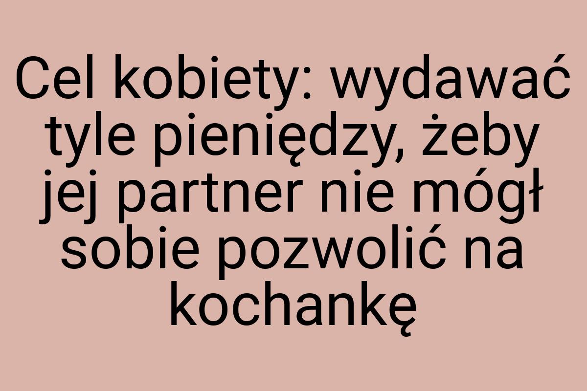 Cel kobiety: wydawać tyle pieniędzy, żeby jej partner nie