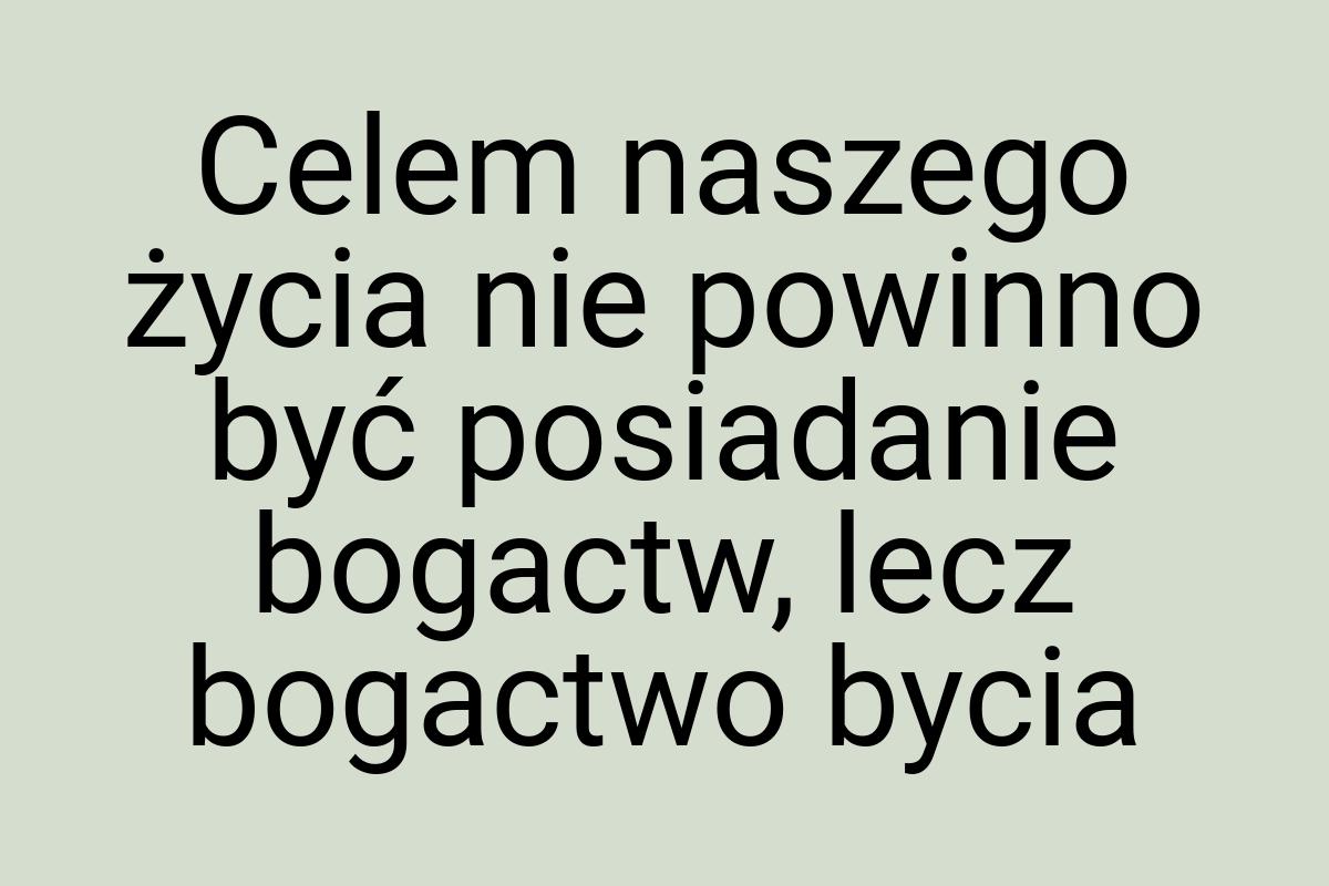 Celem naszego życia nie powinno być posiadanie bogactw