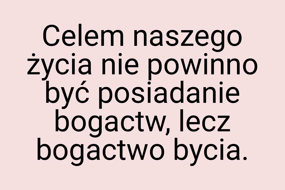 Celem naszego życia nie powinno być posiadanie bogactw