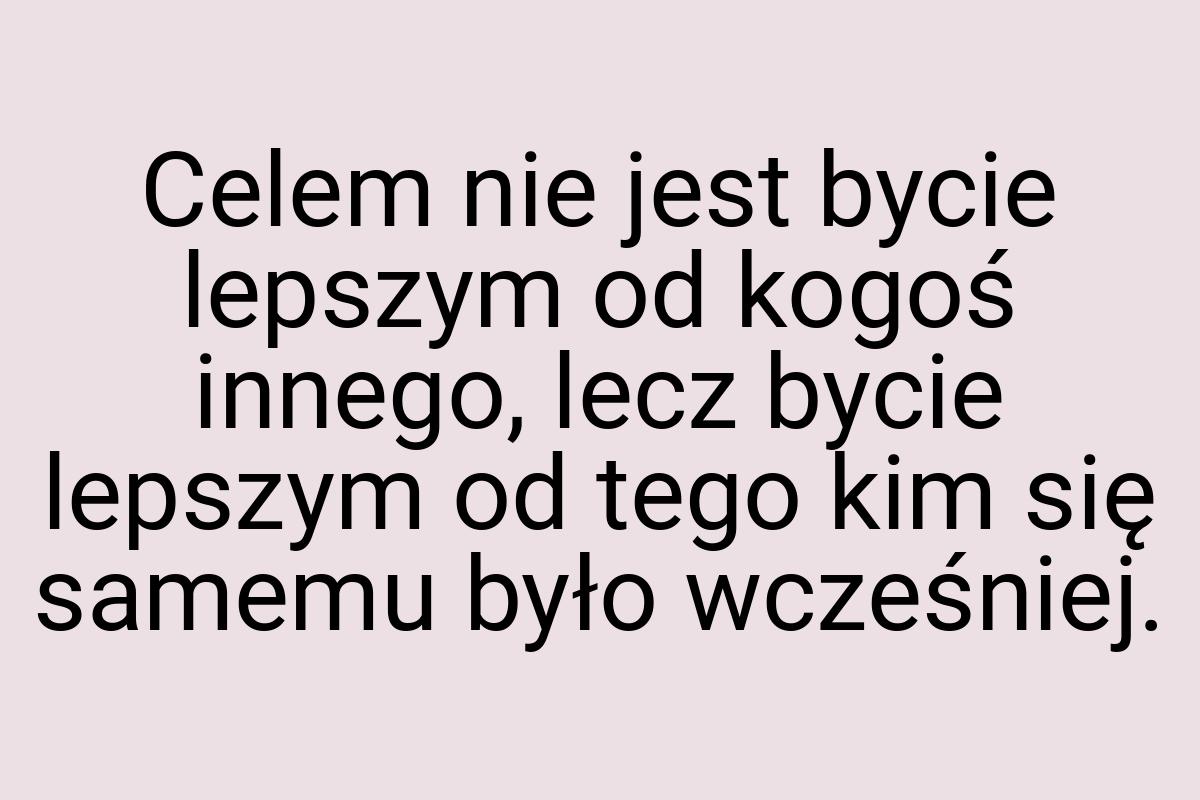 Celem nie jest bycie lepszym od kogoś innego, lecz bycie