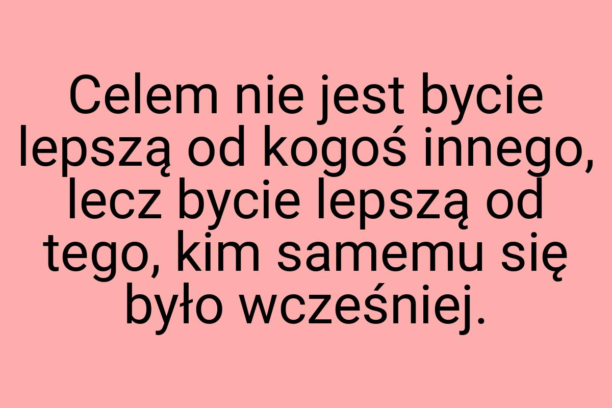 Celem nie jest bycie lepszą od kogoś innego, lecz bycie