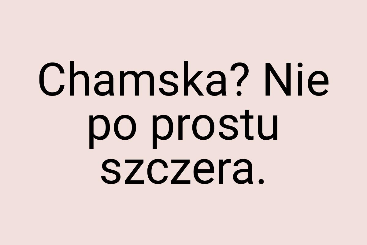 Chamska? Nie po prostu szczera