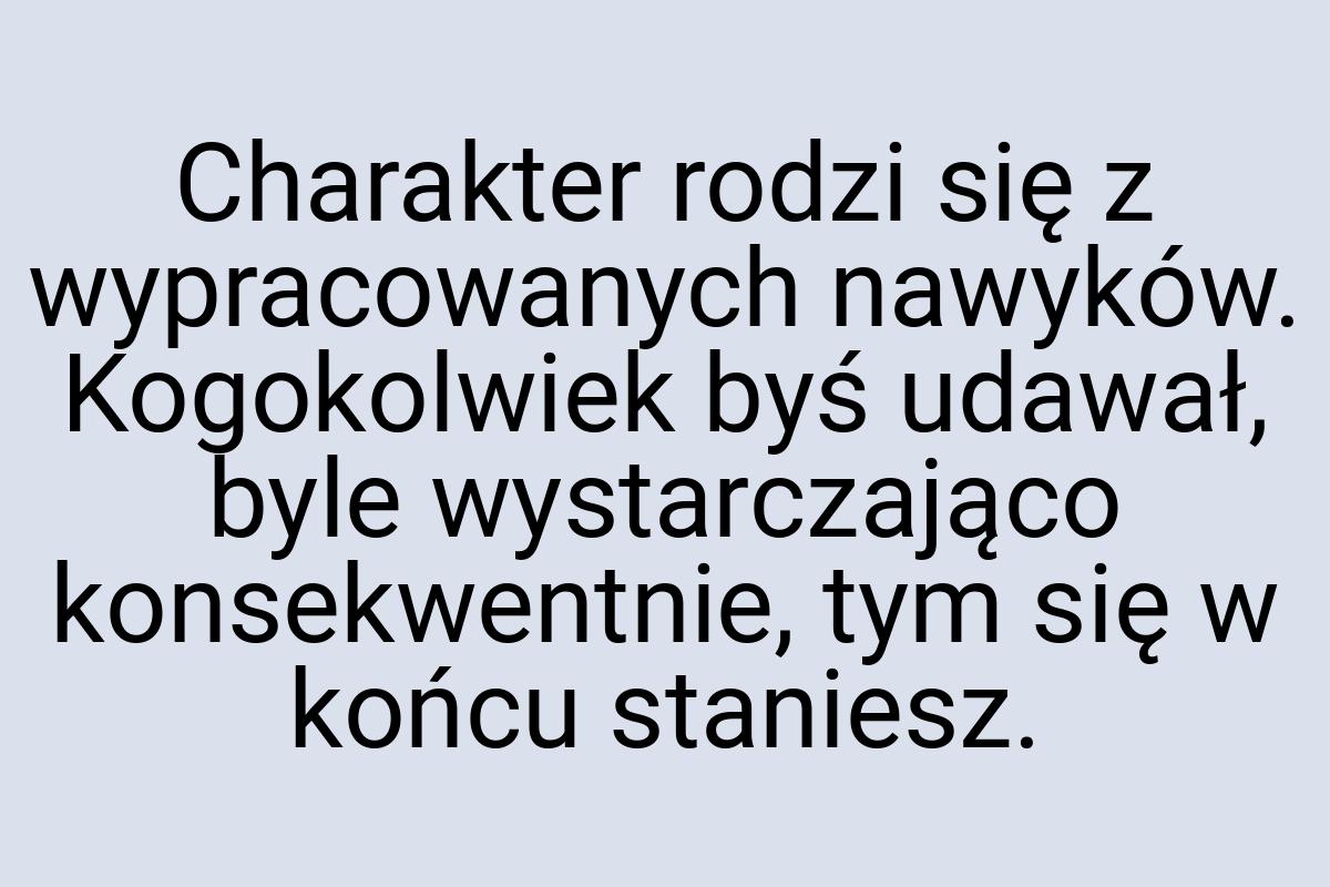 Charakter rodzi się z wypracowanych nawyków. Kogokolwiek