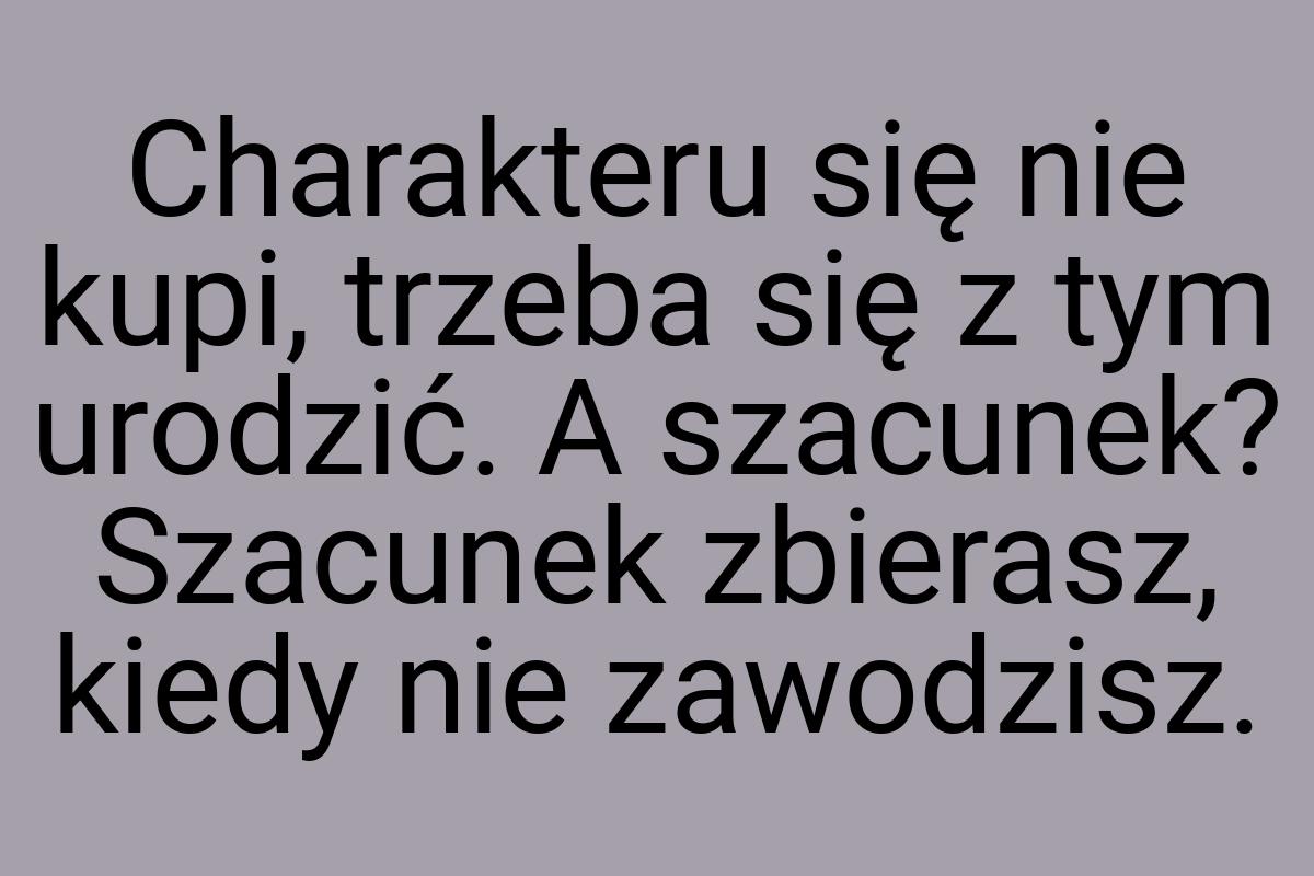 Charakteru się nie kupi, trzeba się z tym urodzić. A