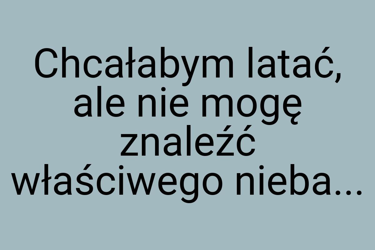 Chcałabym latać, ale nie mogę znaleźć właściwego nieba