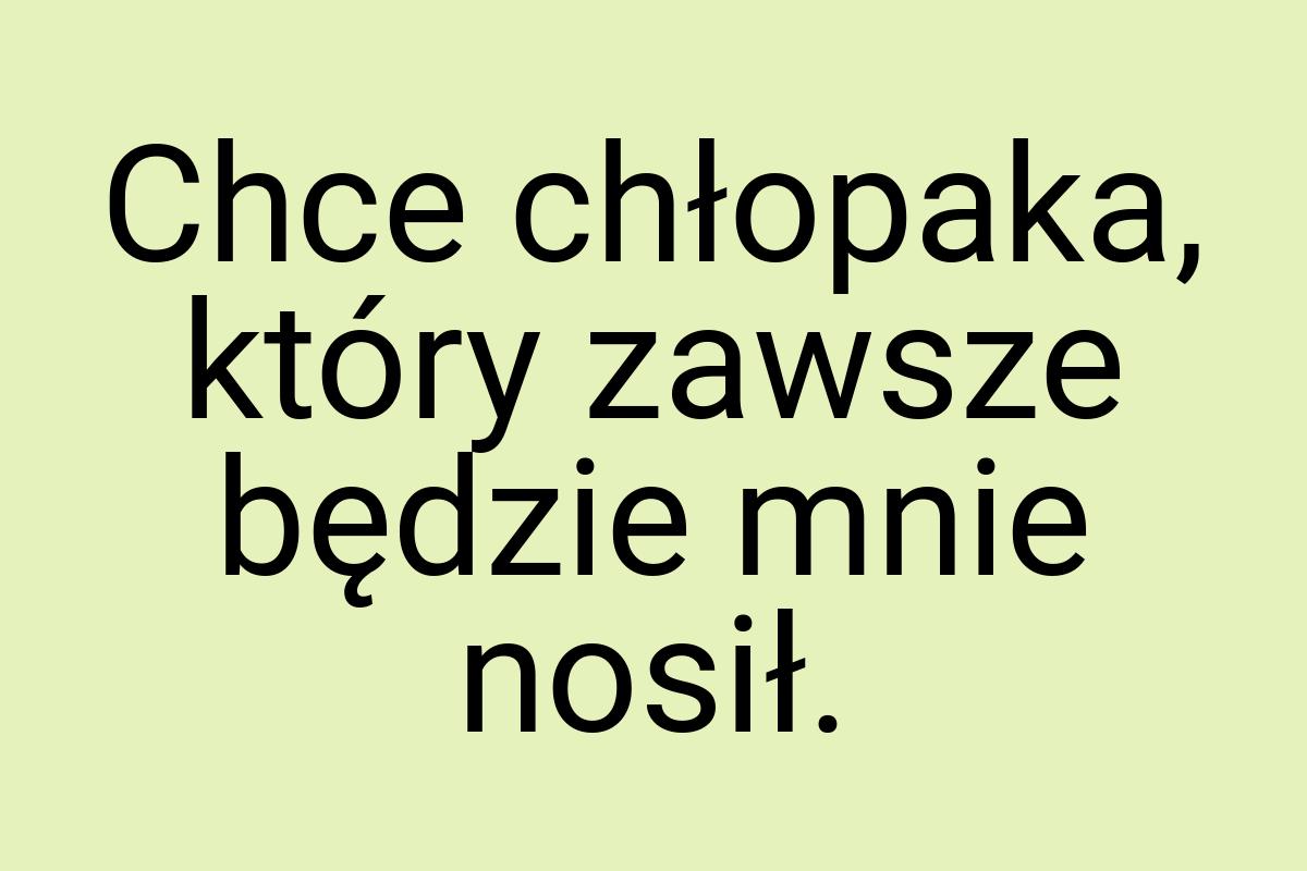 Chce chłopaka, który zawsze będzie mnie nosił