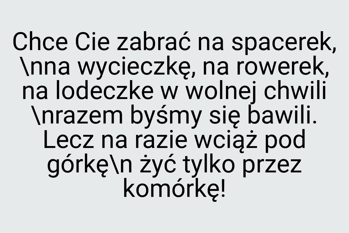 Chce Cie zabrać na spacerek, \nna wycieczkę, na rowerek, na