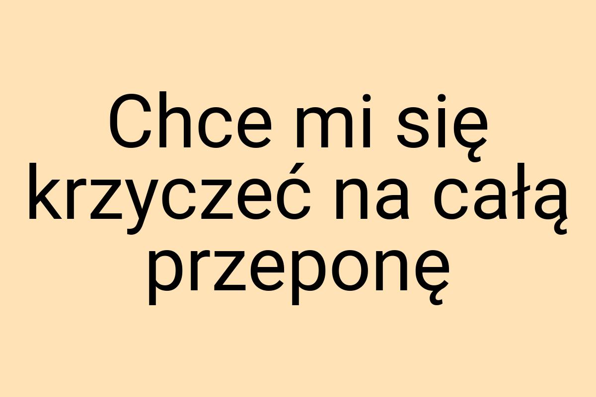 Chce mi się krzyczeć na całą przeponę