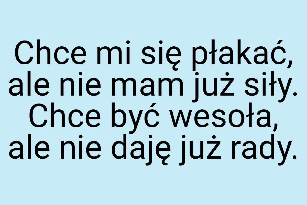 Chce mi się płakać, ale nie mam już siły. Chce być wesoła