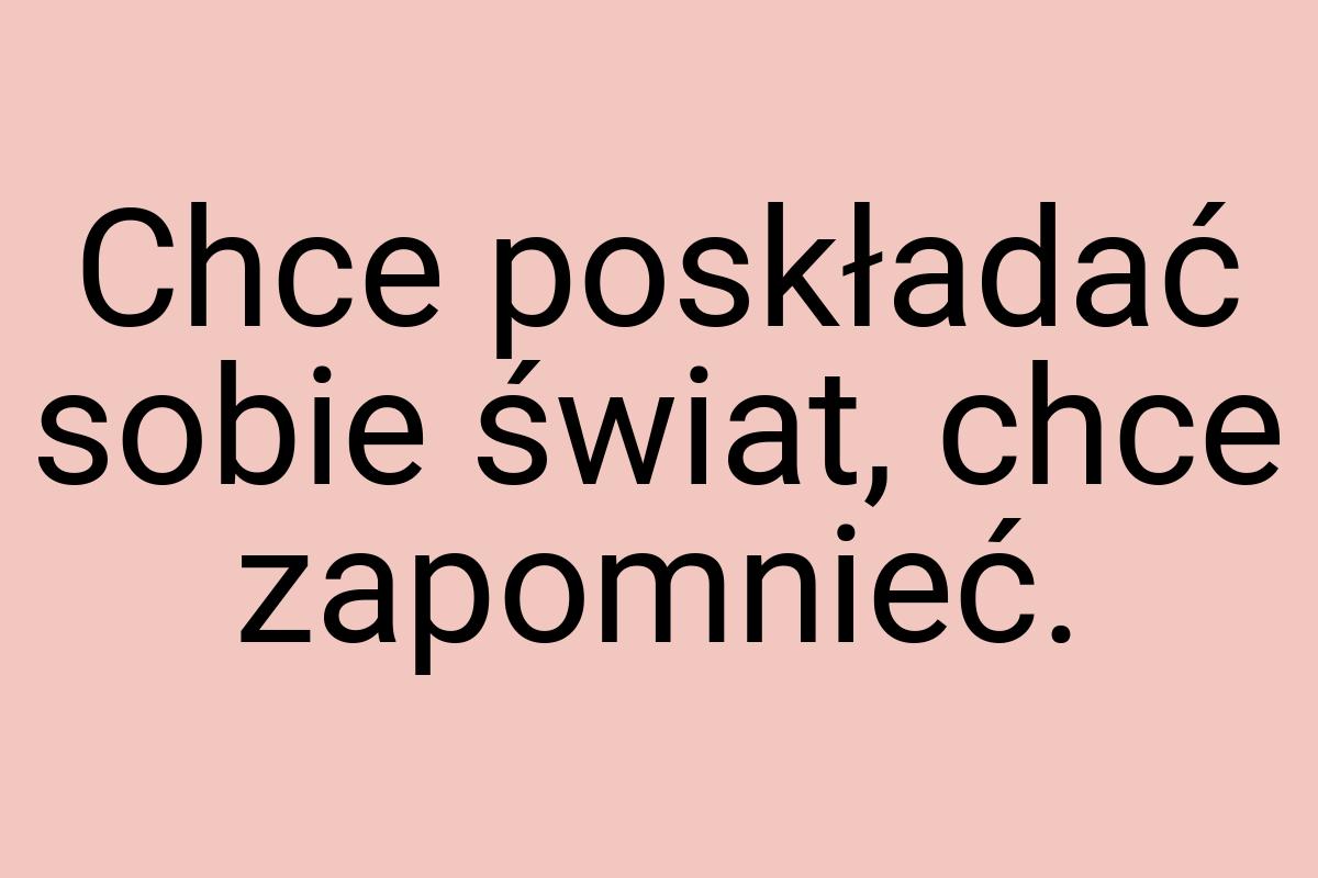 Chce poskładać sobie świat, chce zapomnieć