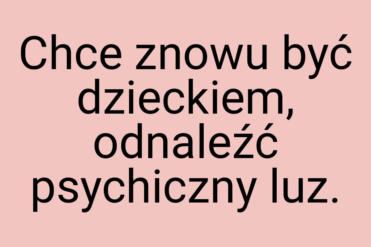 Chce znowu być dzieckiem, odnaleźć psychiczny luz