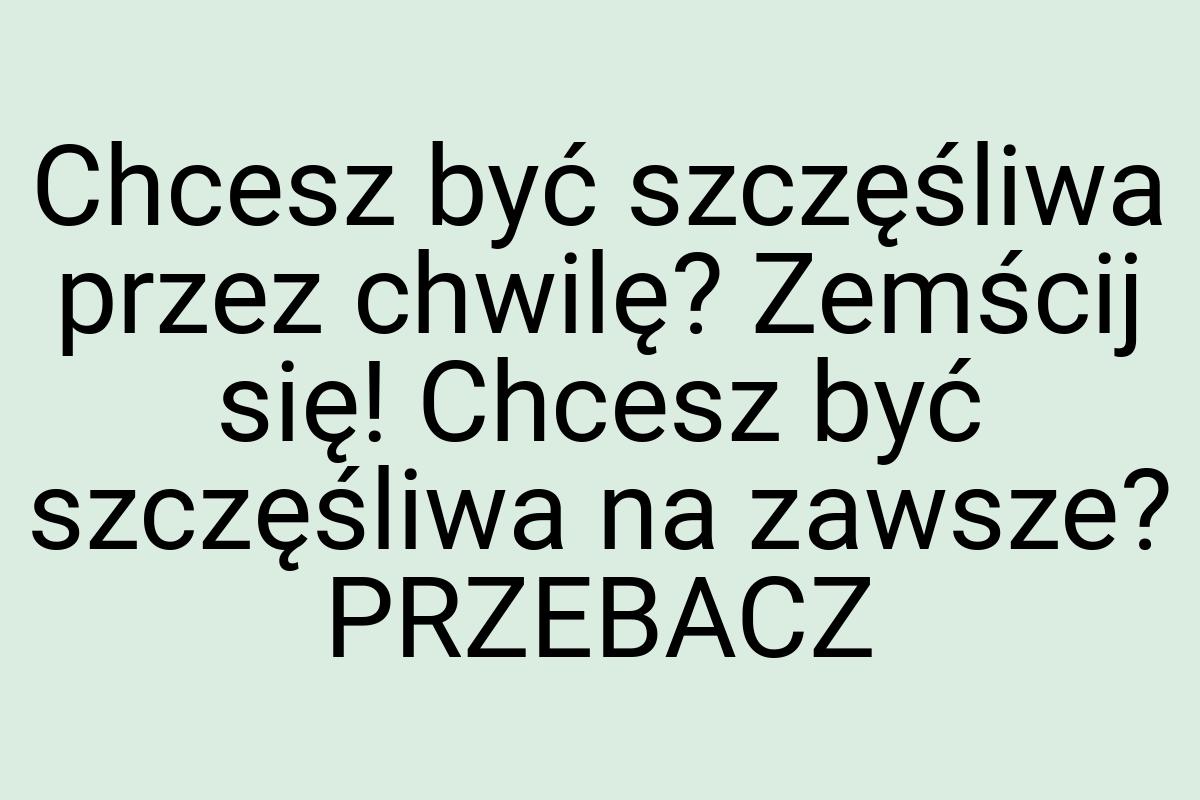 Chcesz być szczęśliwa przez chwilę? Zemścij się! Chcesz być