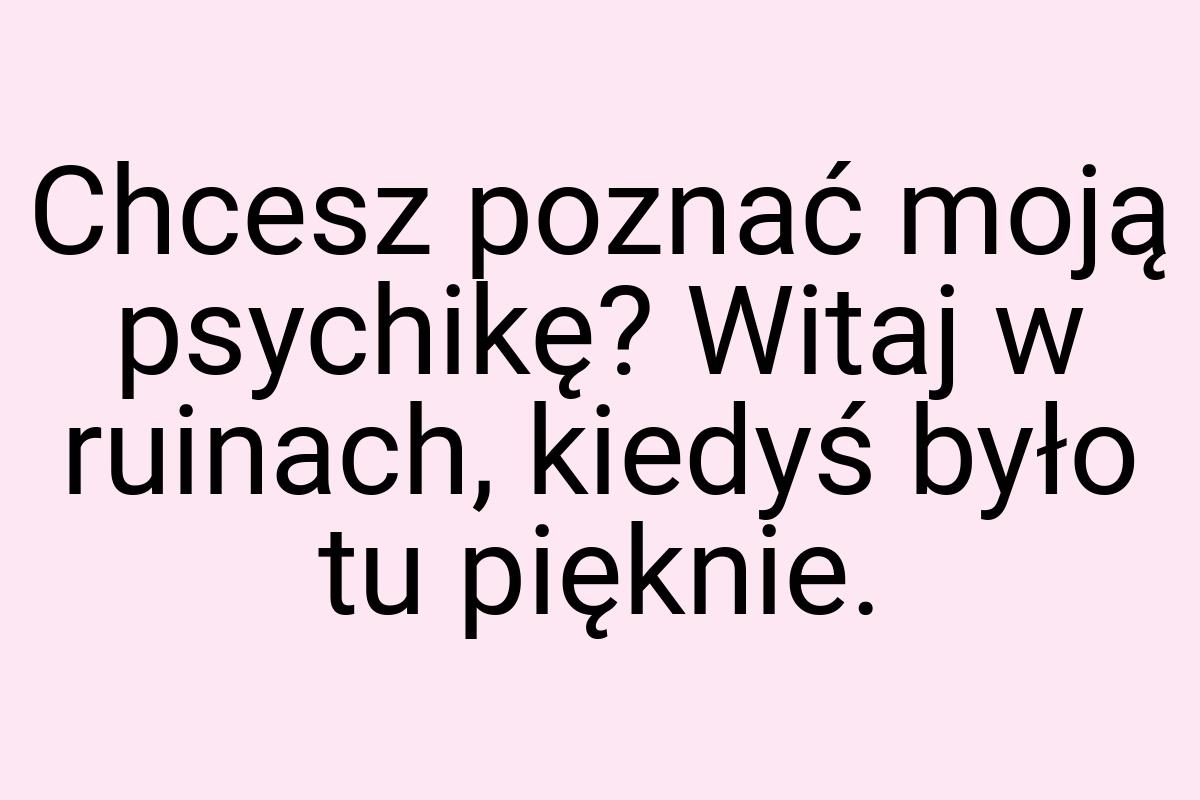 Chcesz poznać moją psychikę? Witaj w ruinach, kiedyś było