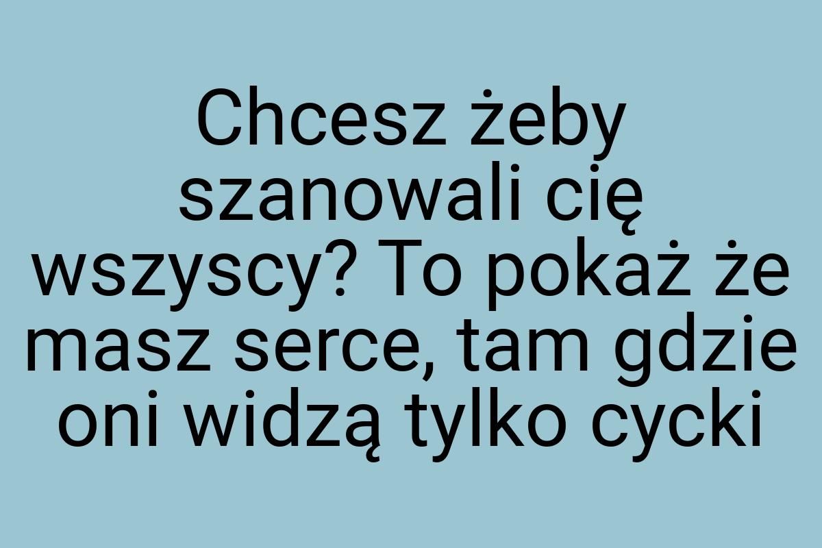 Chcesz żeby szanowali cię wszyscy? To pokaż że masz serce