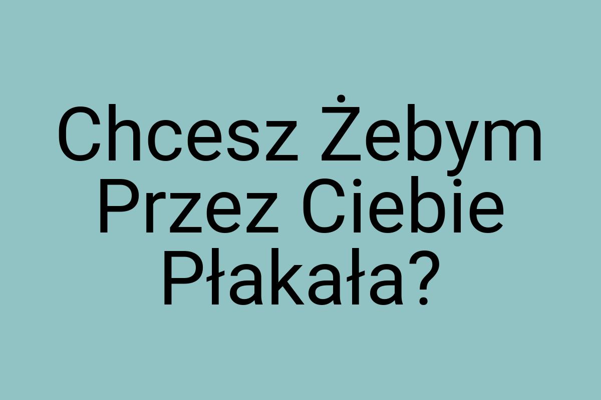 Chcesz Żebym Przez Ciebie Płakała