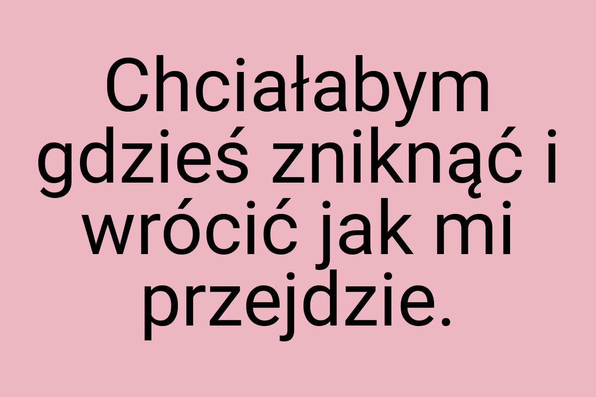 Chciałabym gdzieś zniknąć i wrócić jak mi przejdzie