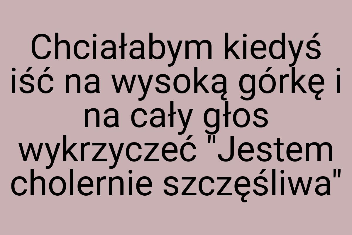 Chciałabym kiedyś iść na wysoką górkę i na cały głos