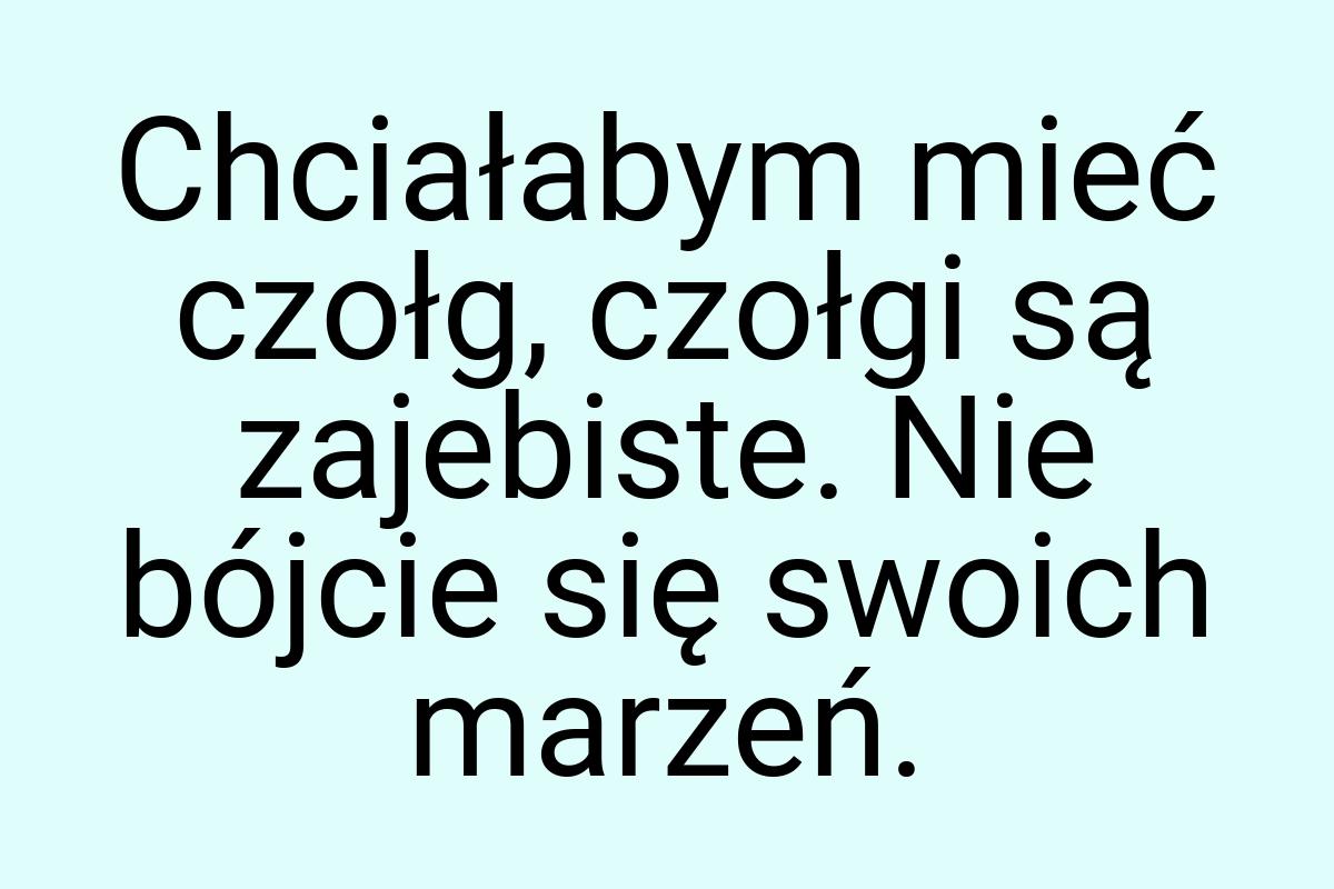 Chciałabym mieć czołg, czołgi są zajebiste. Nie bójcie się