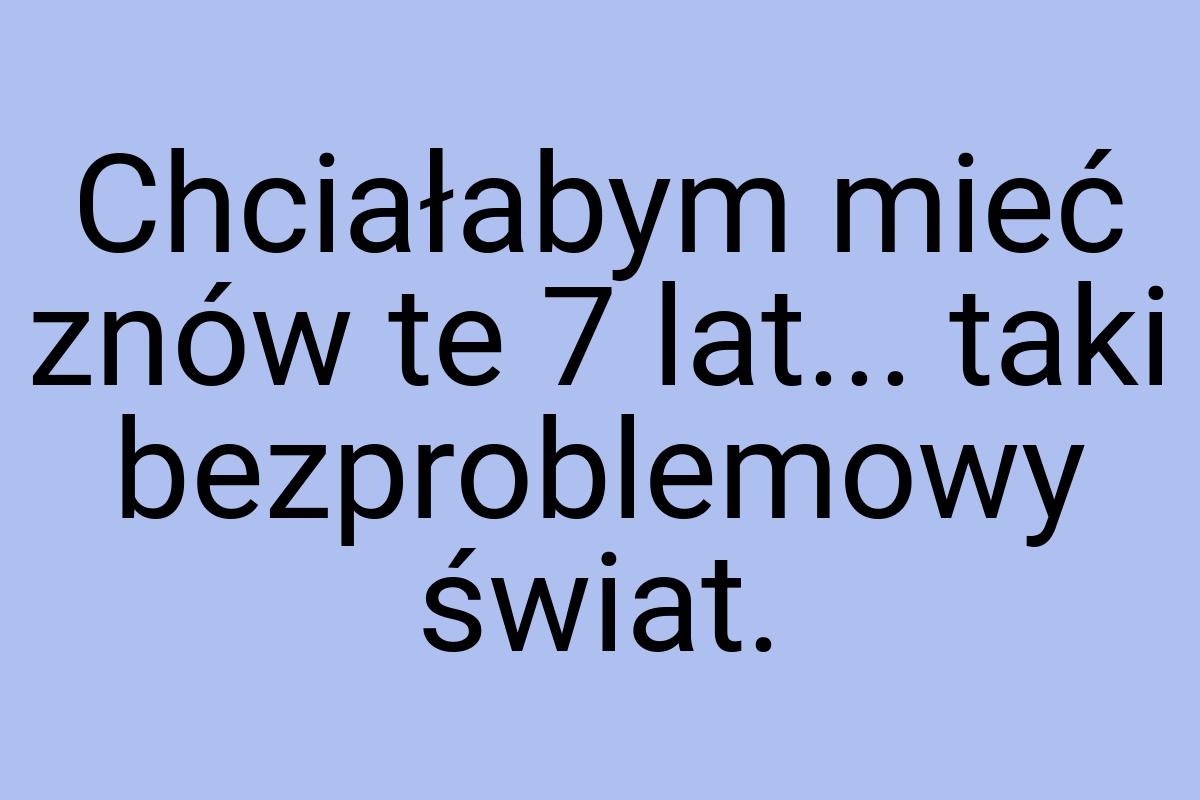 Chciałabym mieć znów te 7 lat... taki bezproblemowy świat