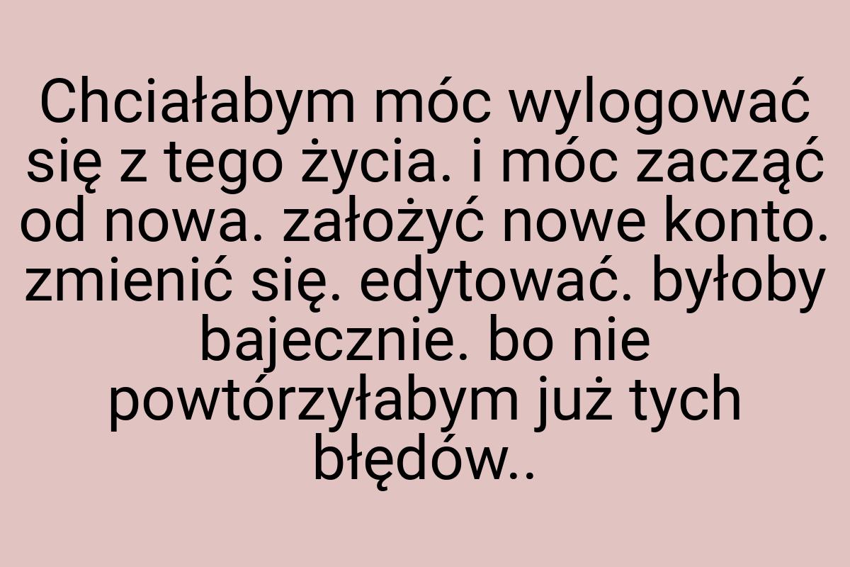 Chciałabym móc wylogować się z tego życia. i móc zacząć od