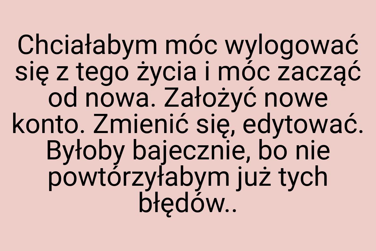 Chciałabym móc wylogować się z tego życia i móc zacząć od