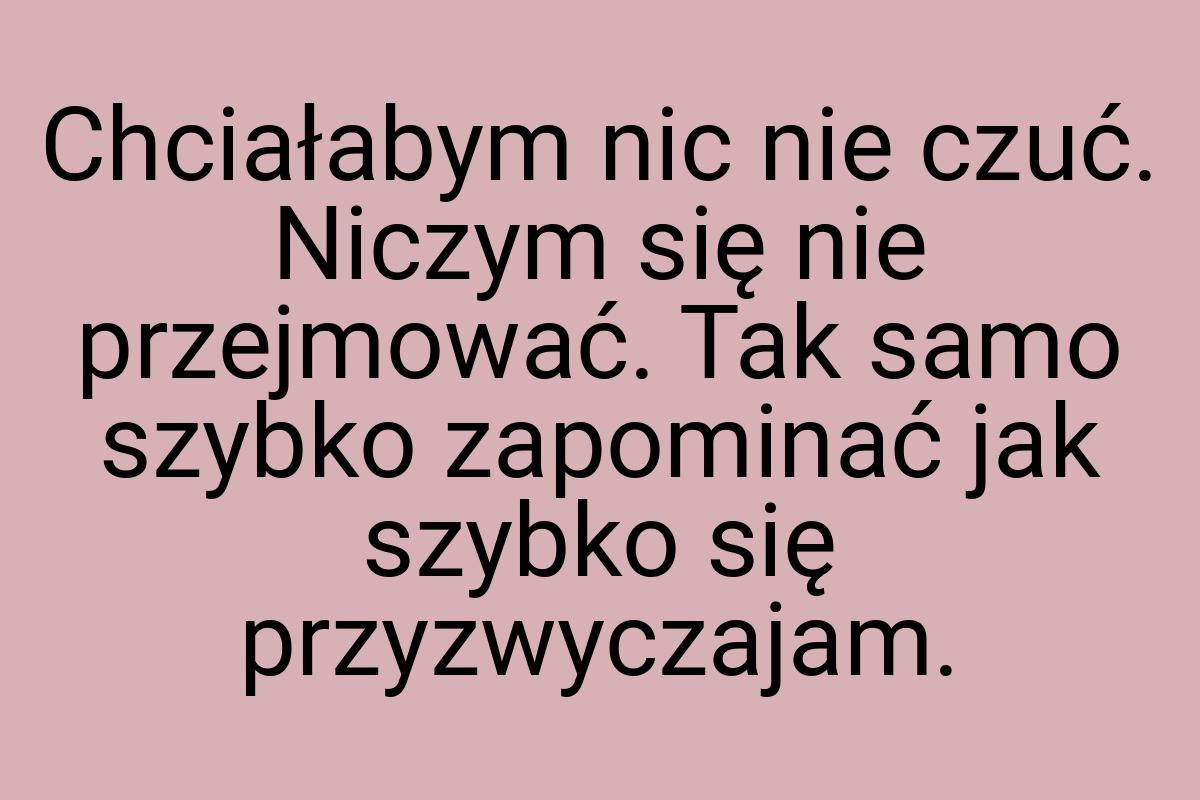 Chciałabym nic nie czuć. Niczym się nie przejmować. Tak