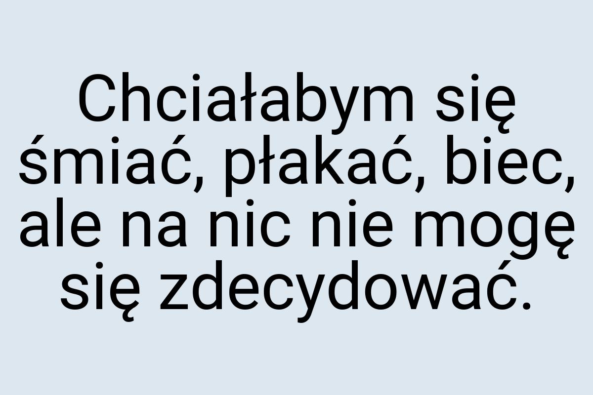 Chciałabym się śmiać, płakać, biec, ale na nic nie mogę się