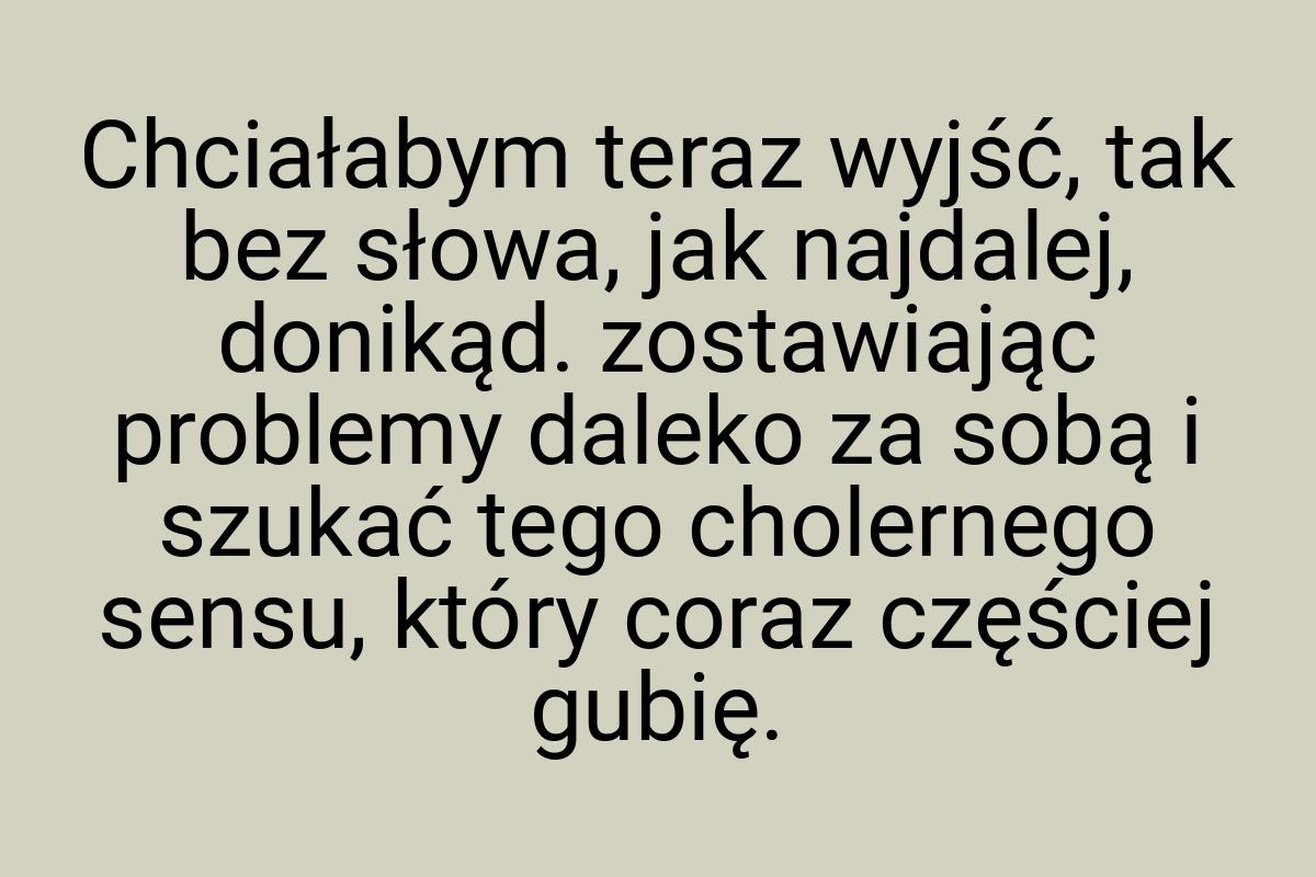 Chciałabym teraz wyjść, tak bez słowa, jak najdalej