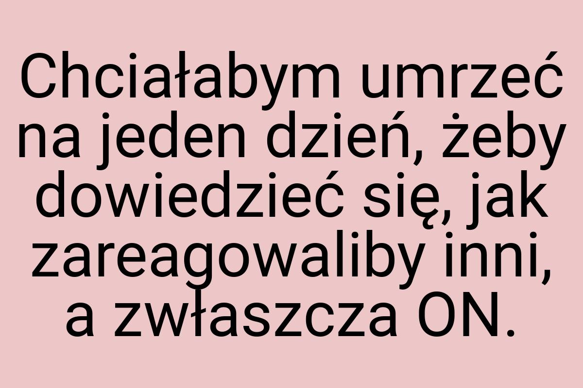 Chciałabym umrzeć na jeden dzień, żeby dowiedzieć się, jak