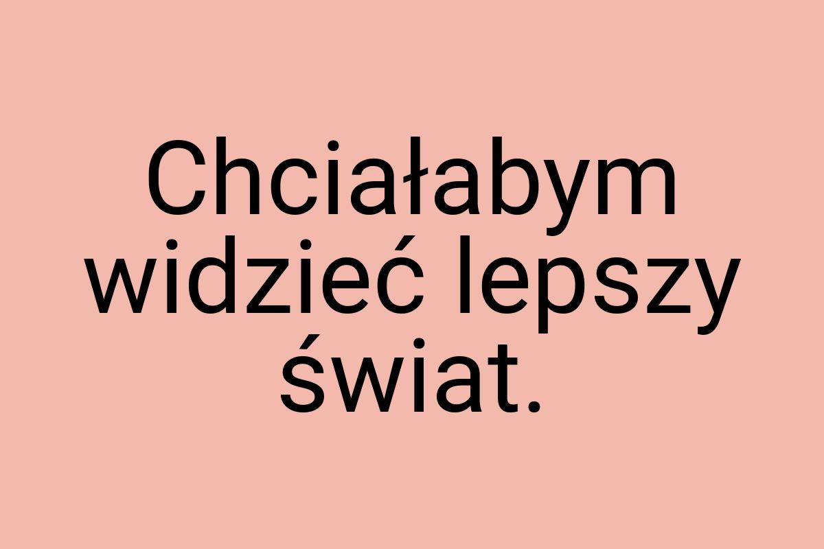 Chciałabym widzieć lepszy świat