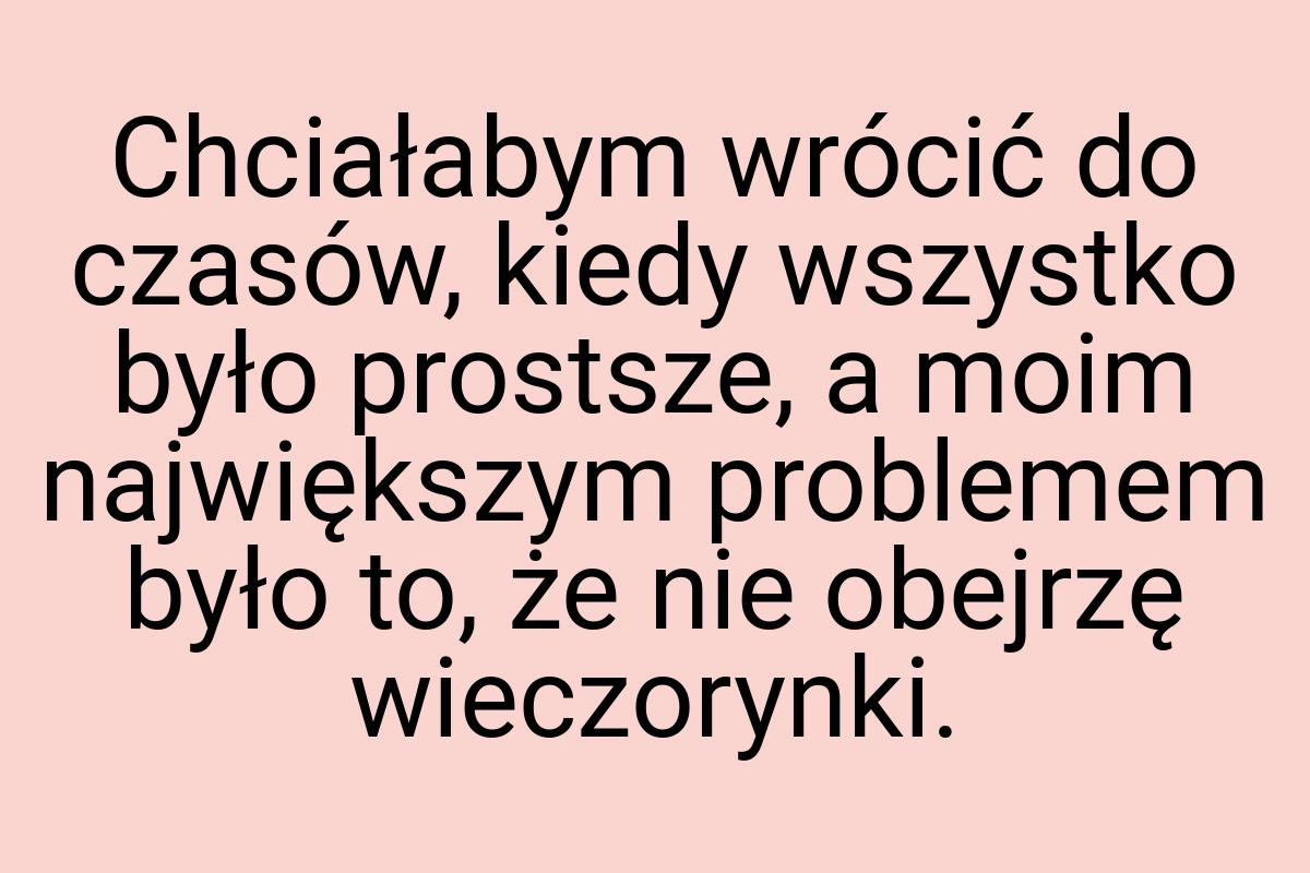 Chciałabym wrócić do czasów, kiedy wszystko było prostsze