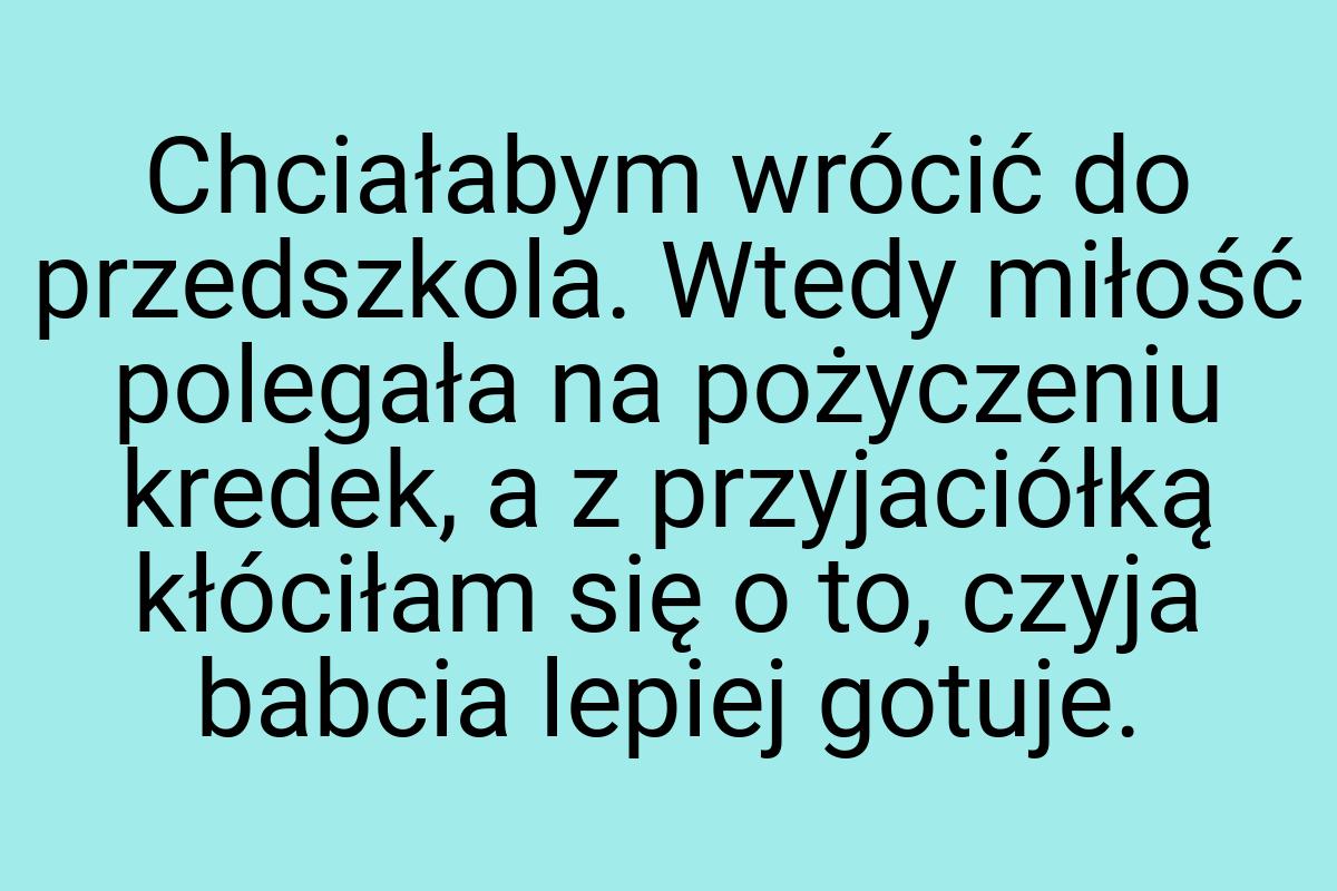 Chciałabym wrócić do przedszkola. Wtedy miłość polegała na