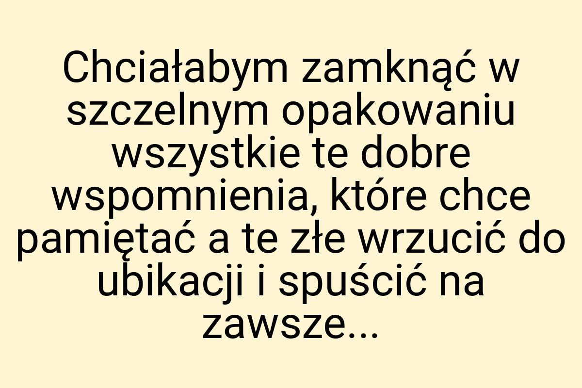 Chciałabym zamknąć w szczelnym opakowaniu wszystkie te