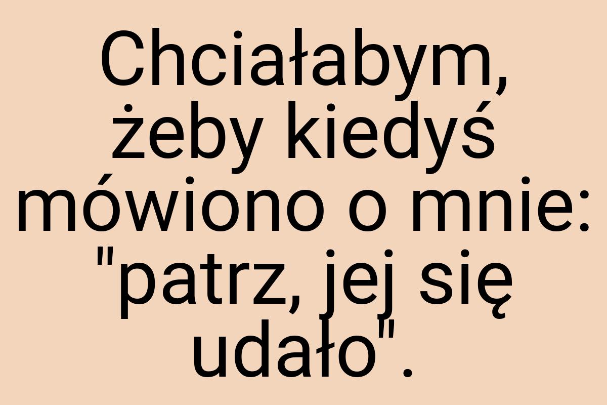 Chciałabym, żeby kiedyś mówiono o mnie: "patrz, jej się