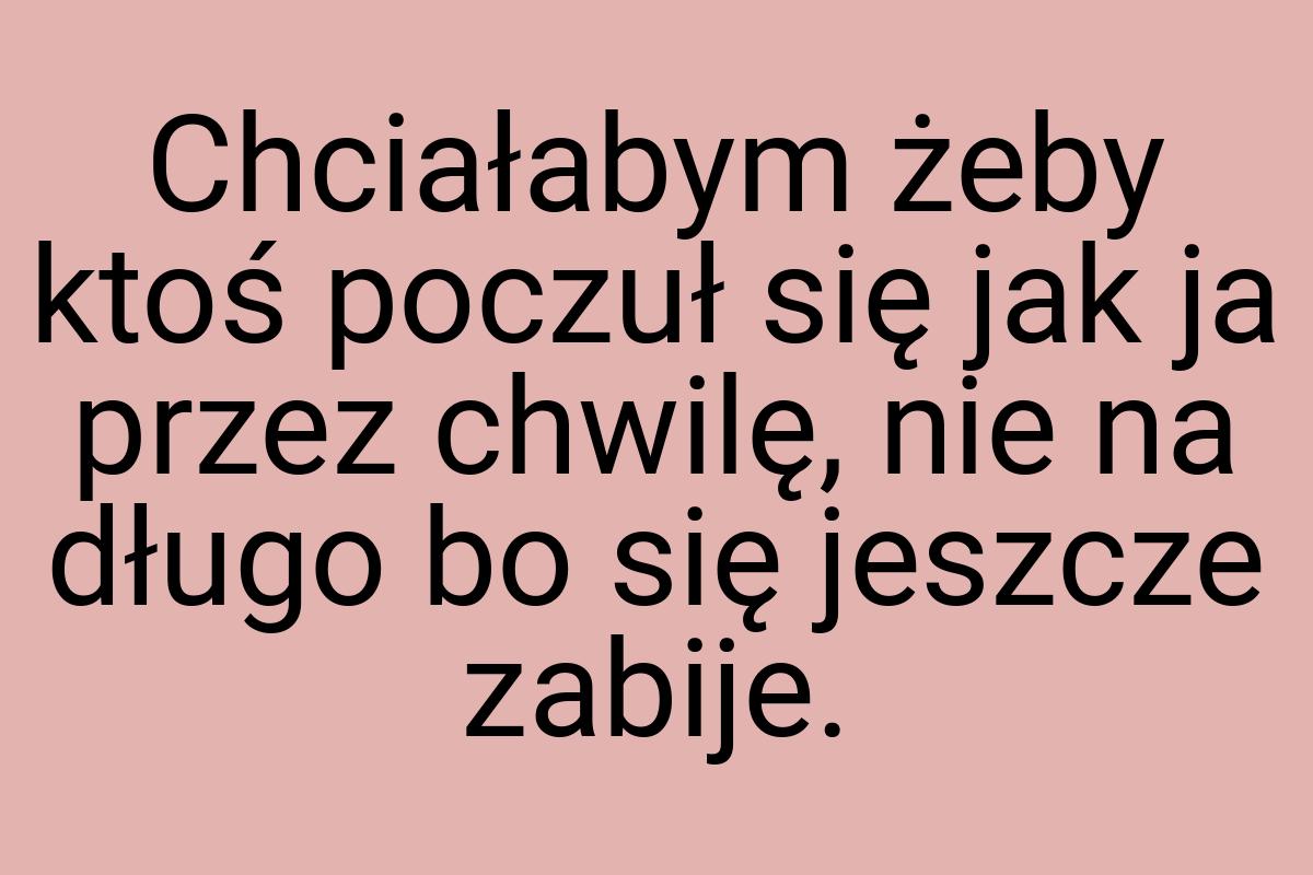 Chciałabym żeby ktoś poczuł się jak ja przez chwilę, nie na