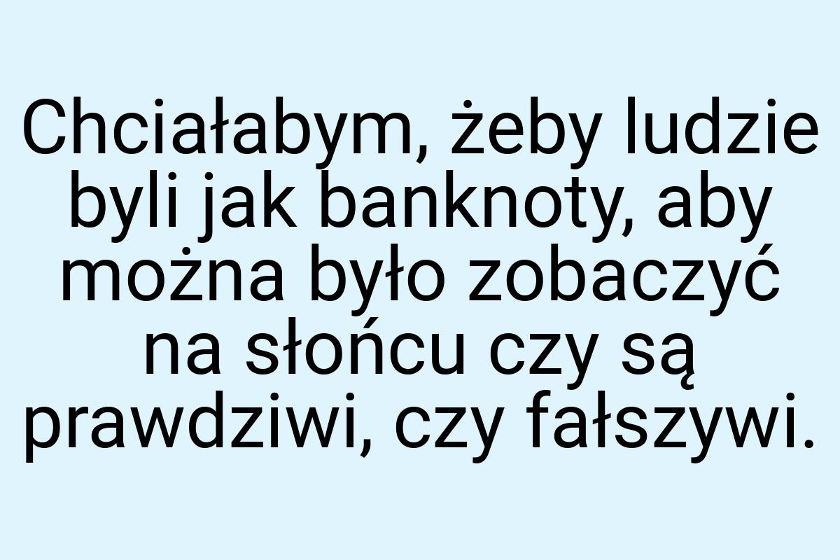 Chciałabym, żeby ludzie byli jak banknoty, aby można było