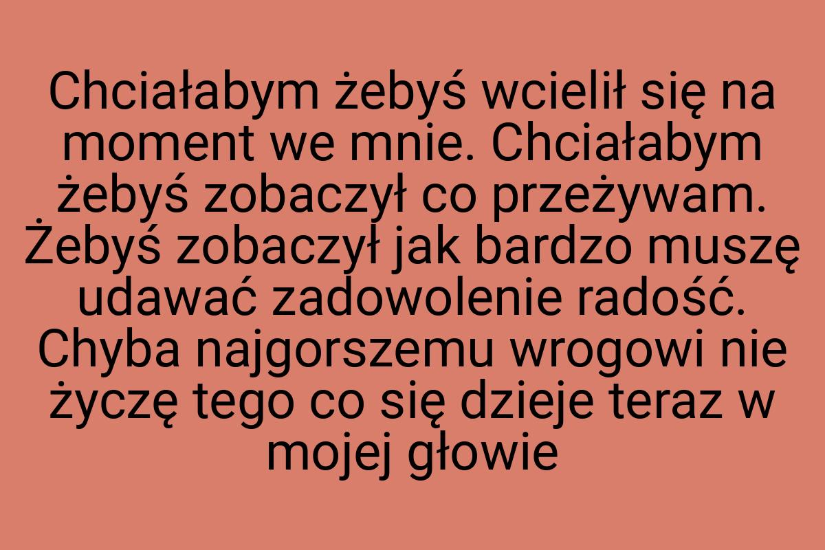 Chciałabym żebyś wcielił się na moment we mnie. Chciałabym