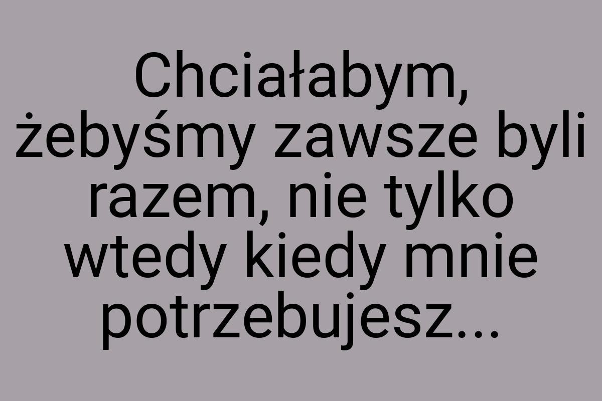 Chciałabym, żebyśmy zawsze byli razem, nie tylko wtedy