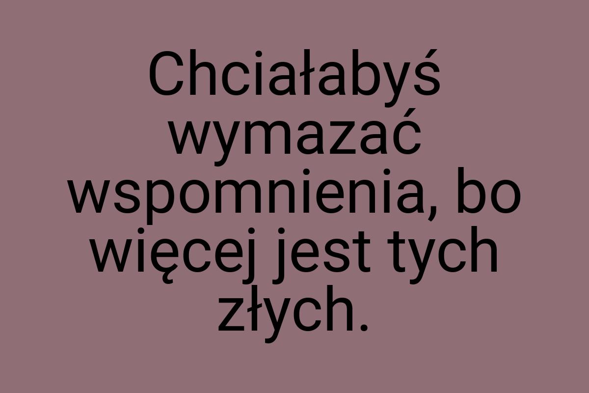 Chciałabyś wymazać wspomnienia, bo więcej jest tych złych