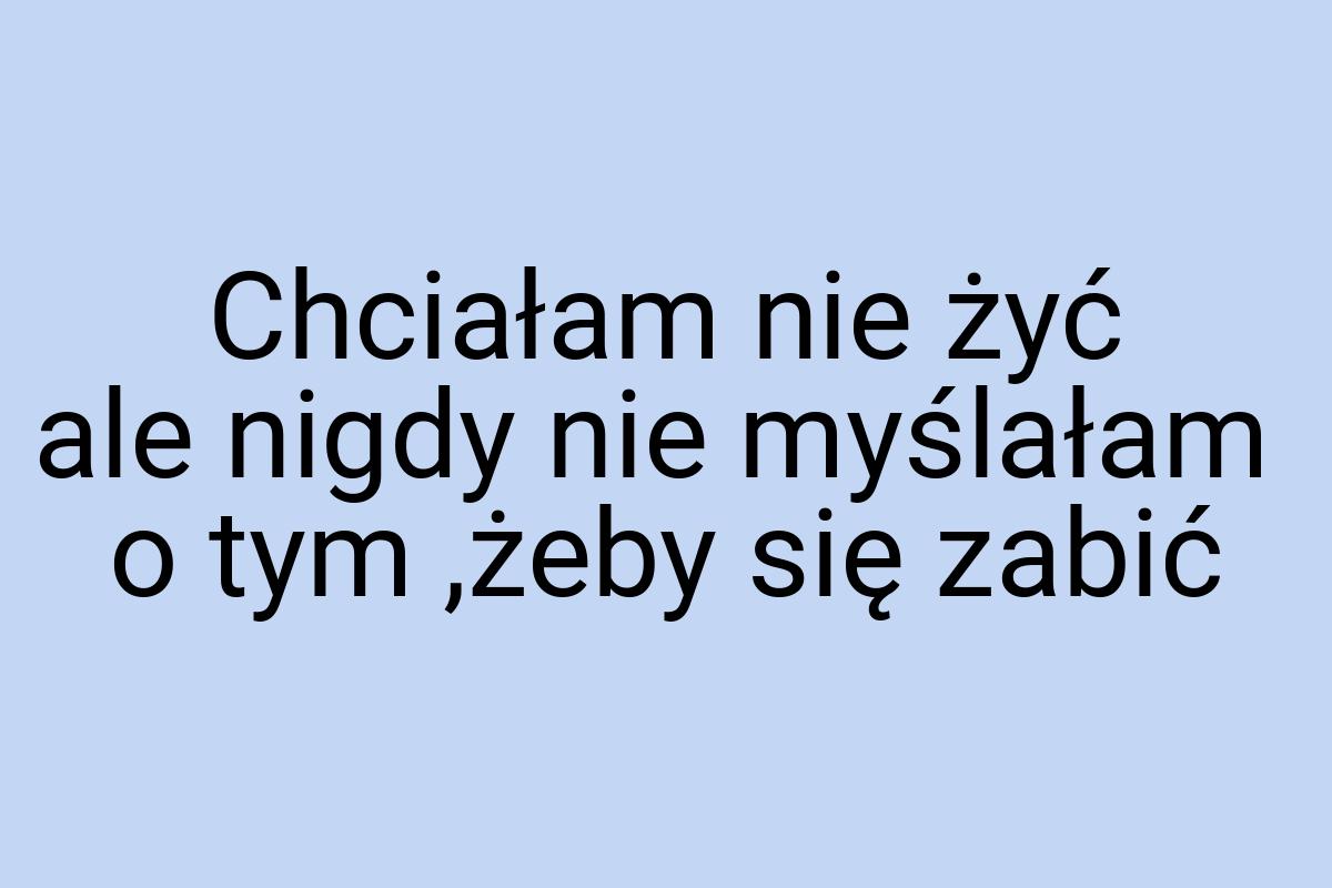 Chciałam nie żyć ale nigdy nie myślałam o tym ,żeby się