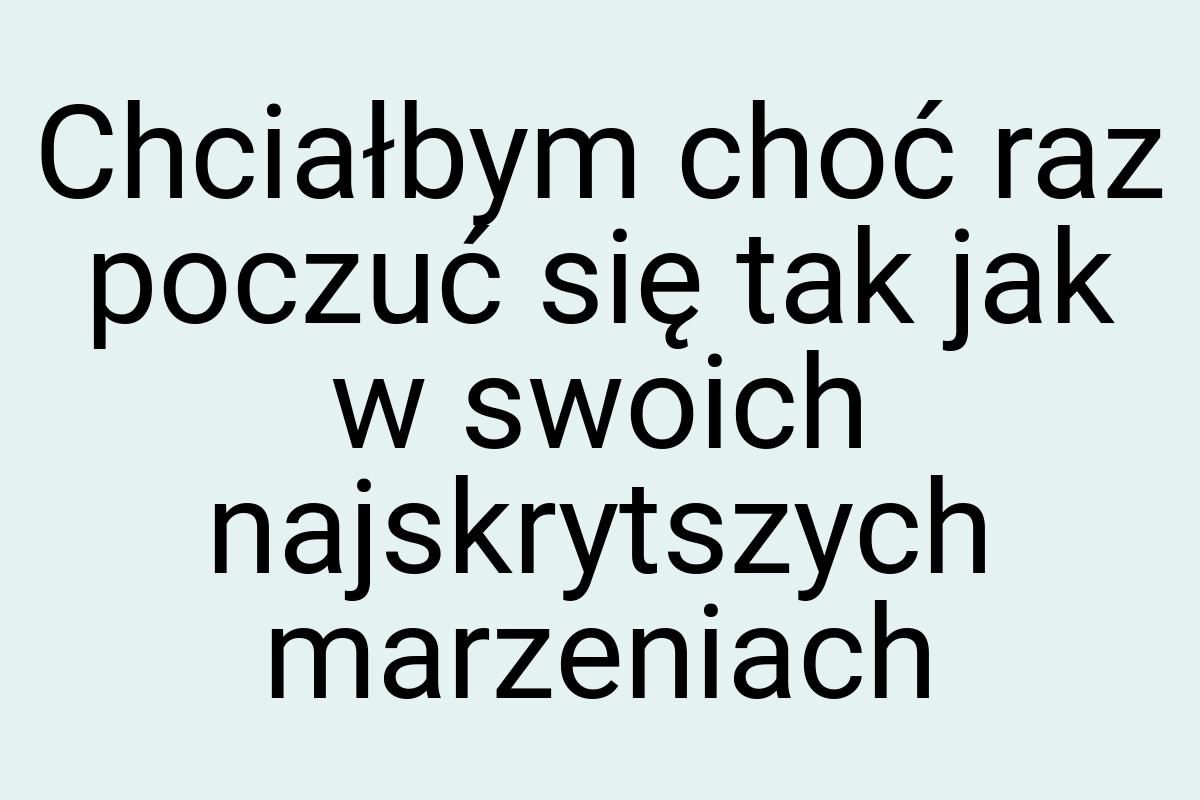 Chciałbym choć raz poczuć się tak jak w swoich