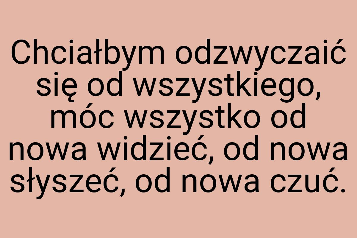 Chciałbym odzwyczaić się od wszystkiego, móc wszystko od