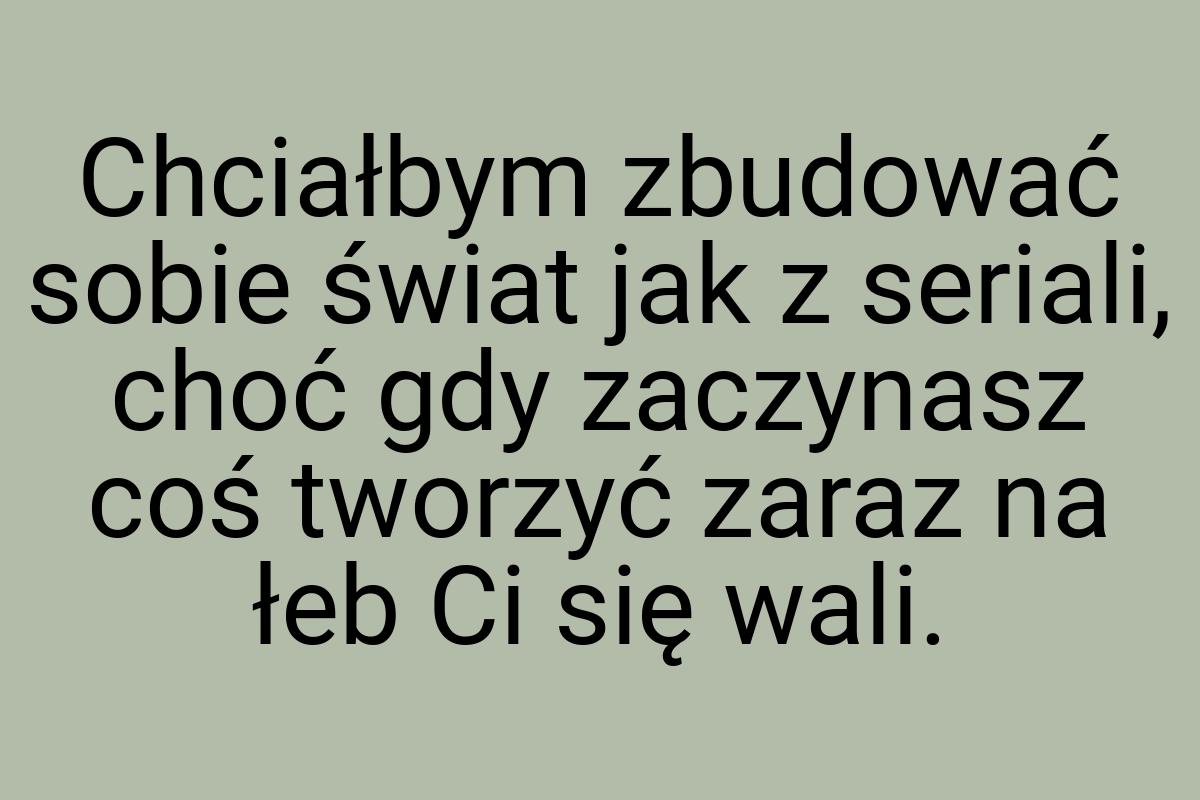 Chciałbym zbudować sobie świat jak z seriali, choć gdy