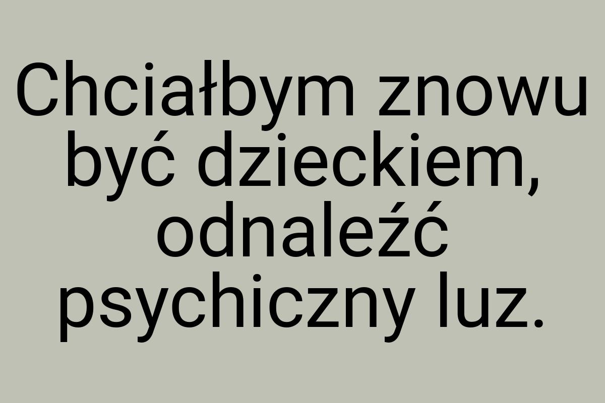 Chciałbym znowu być dzieckiem, odnaleźć psychiczny luz