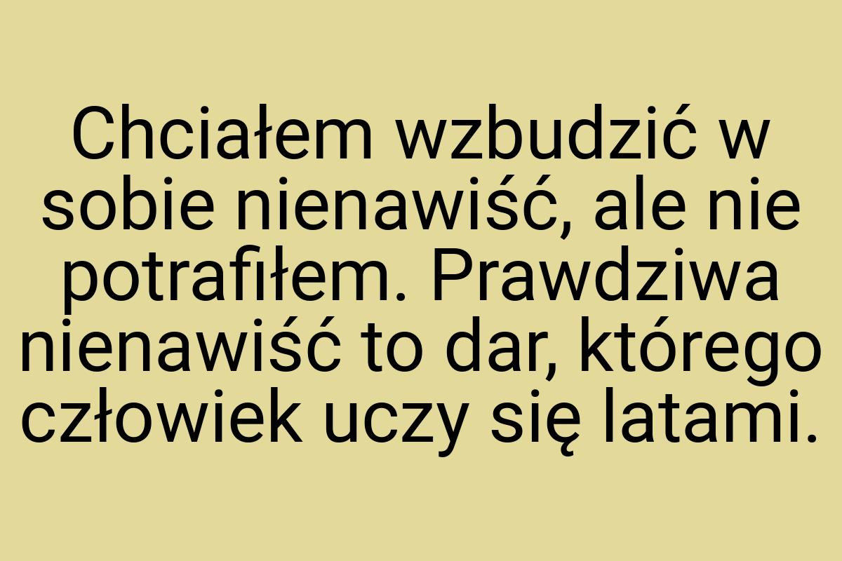 Chciałem wzbudzić w sobie nienawiść, ale nie potrafiłem