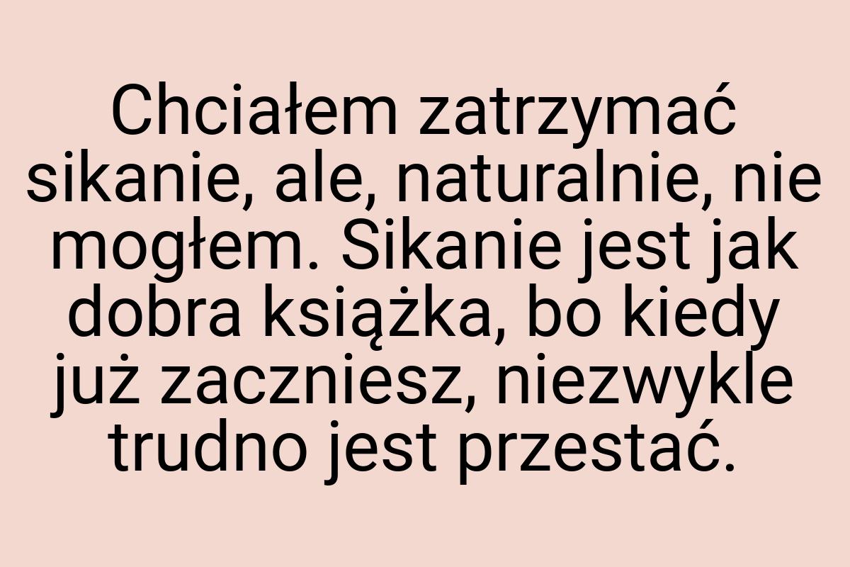 Chciałem zatrzymać sikanie, ale, naturalnie, nie mogłem