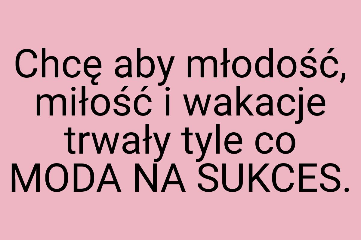 Chcę aby młodość, miłość i wakacje trwały tyle co MODA NA