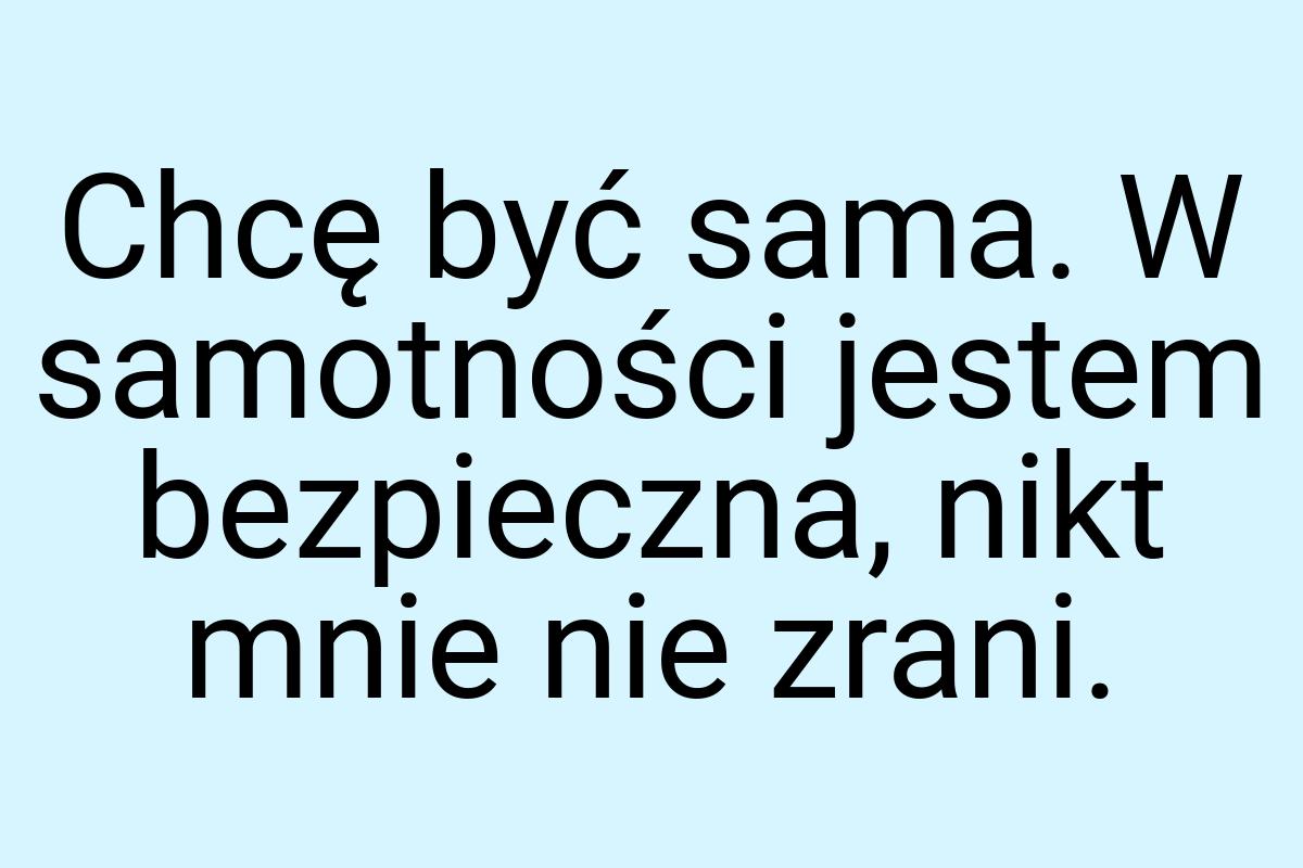 Chcę być sama. W samotności jestem bezpieczna, nikt mnie