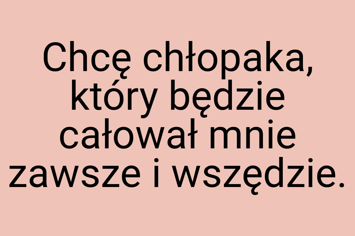 Chcę chłopaka, który będzie całował mnie zawsze i wszędzie